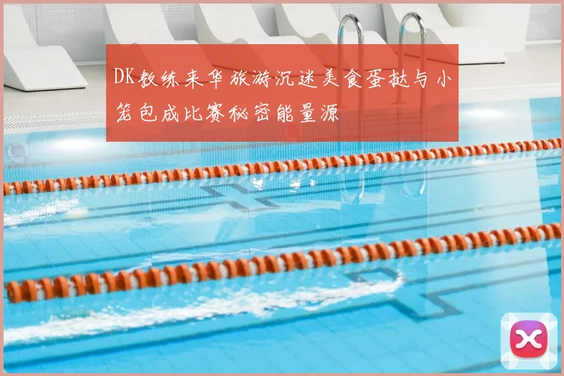 DK教练来华旅游沉迷美食蛋挞与小笼包成比赛秘密能量源
