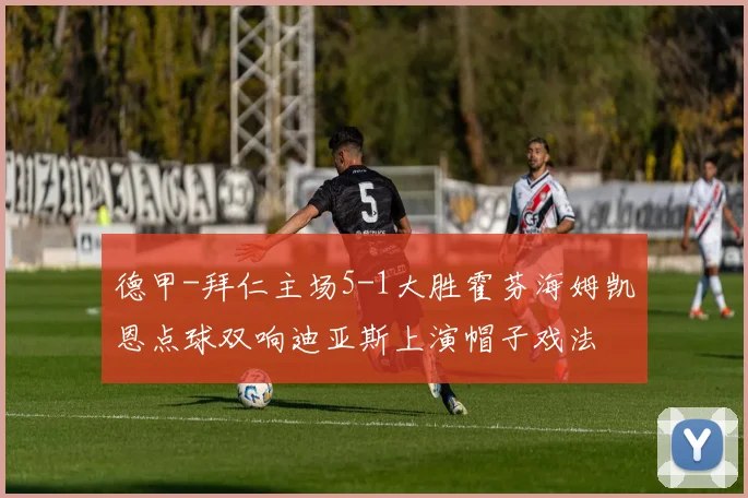 德甲-拜仁主场5-1大胜霍芬海姆凯恩点球双响迪亚斯上演帽子戏法