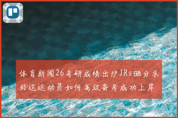 体育新闻26考研成绩出炉JRs晒分求好运运动员如何高效备考成功上岸