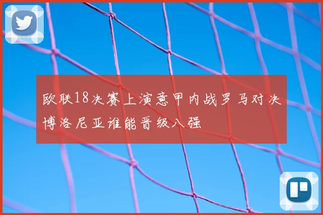 欧联18决赛上演意甲内战罗马对决博洛尼亚谁能晋级八强