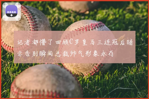 记者都懵了回顾C罗皇马三连冠后暗示告别瞬间总裁帅气形象永存