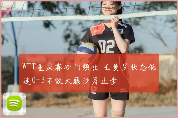 WTT重庆赛冷门频出 王曼昱状态低迷0-3不敌大藤沙月止步