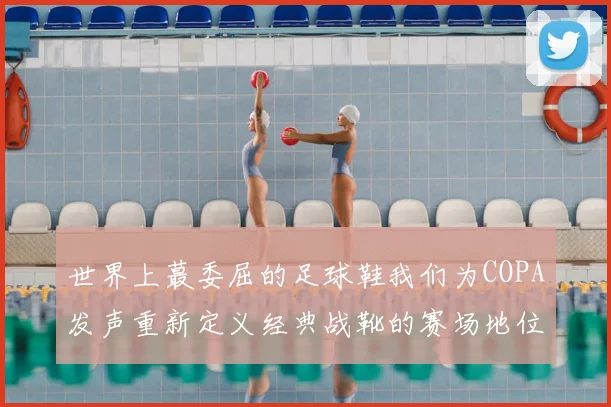 世界上蕞委屈的足球鞋我们为COPA发声重新定义经典战靴的赛场地位