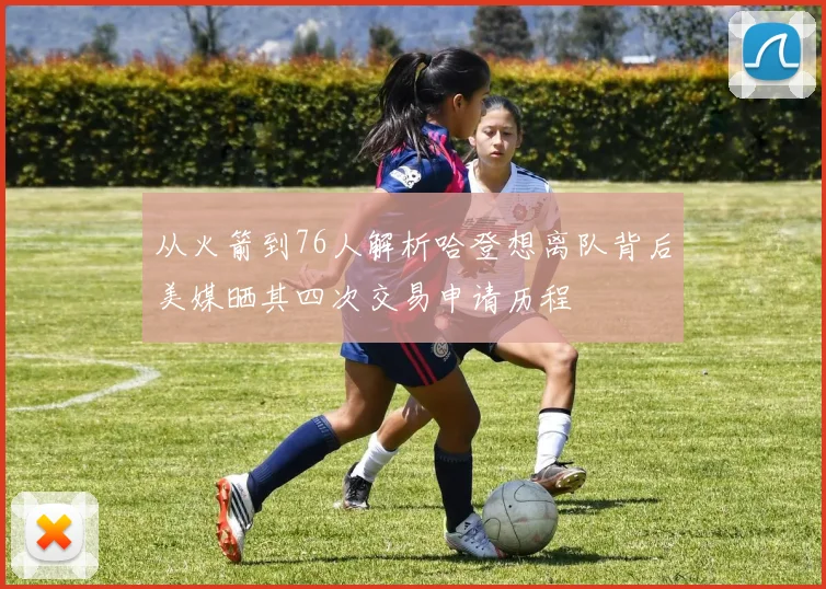 从火箭到76人解析哈登想离队背后美媒晒其四次交易申请历程