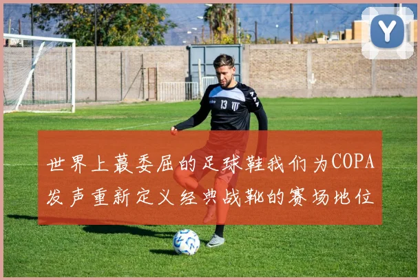 世界上蕞委屈的足球鞋我们为COPA发声重新定义经典战靴的赛场地位