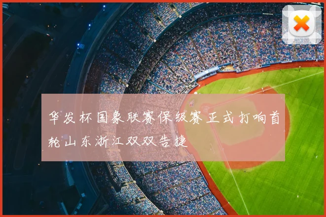 华发杯国象联赛保级赛正式打响首轮山东浙江双双告捷