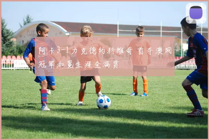 阿卡3-1力克德约科维奇 首夺澳网冠军加冕生涯全满贯