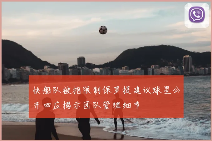 快船队被指限制保罗提建议球星公开回应揭示团队管理细节