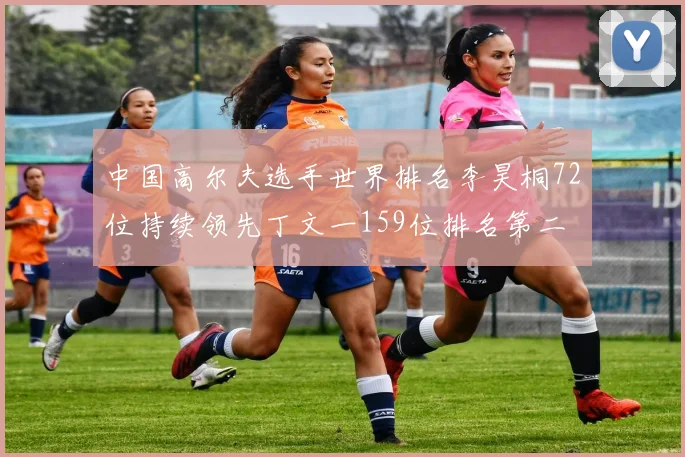 中国高尔夫选手世界排名李昊桐72位持续领先丁文一159位排名第二