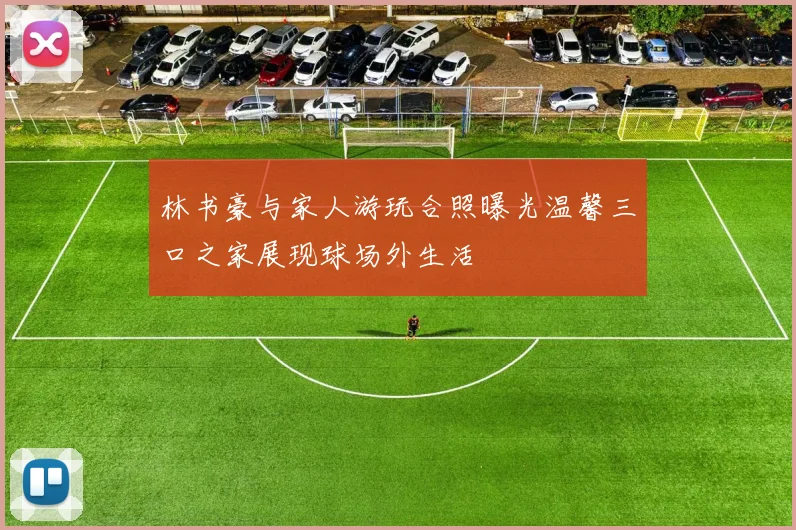 林书豪与家人游玩合照曝光温馨三口之家展现球场外生活