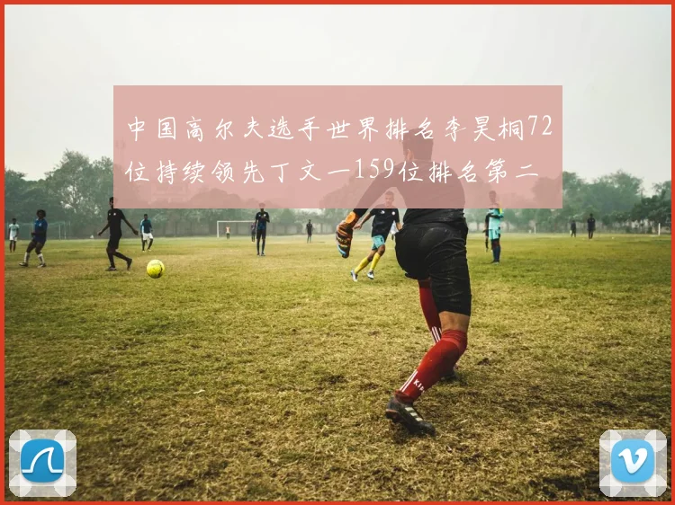 中国高尔夫选手世界排名李昊桐72位持续领先丁文一159位排名第二