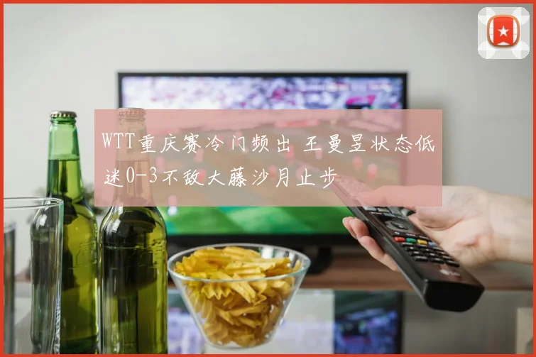 WTT重庆赛冷门频出 王曼昱状态低迷0-3不敌大藤沙月止步
