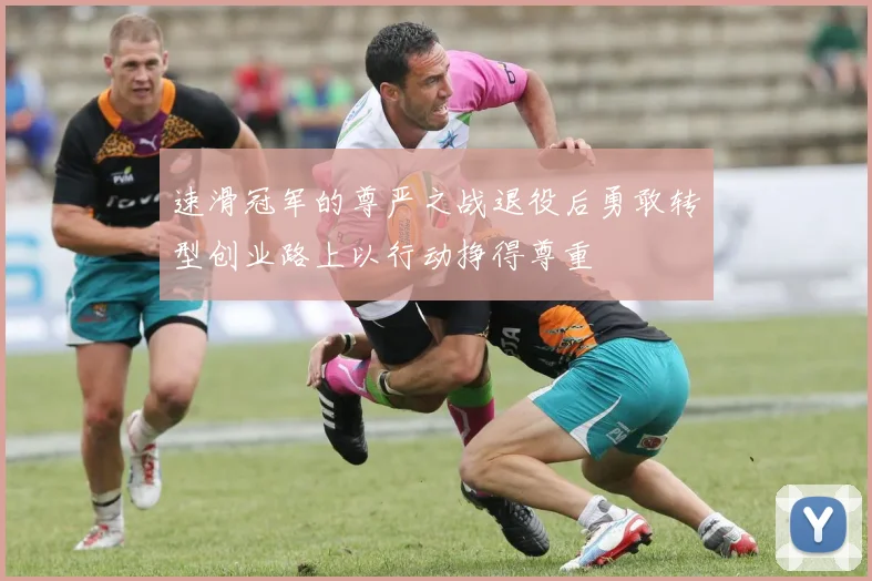 速滑冠军的尊严之战退役后勇敢转型创业路上以行动挣得尊重