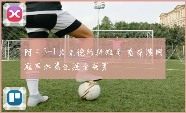 阿卡3-1力克德约科维奇 首夺澳网冠军加冕生涯全满贯