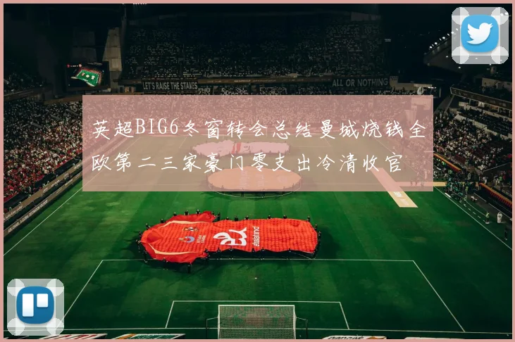 英超BIG6冬窗转会总结曼城烧钱全欧第二三家豪门零支出冷清收官